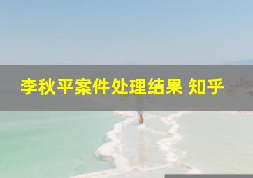 李秋平案件处理结果 知乎